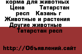 корма для животных › Цена ­ 7 - Татарстан респ., Казань г. Животные и растения » Другие животные   . Татарстан респ.